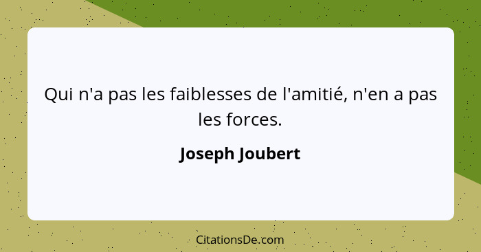 Qui n'a pas les faiblesses de l'amitié, n'en a pas les forces.... - Joseph Joubert