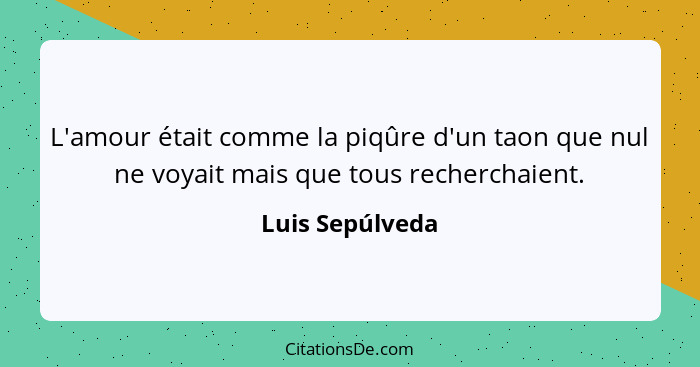 L'amour était comme la piqûre d'un taon que nul ne voyait mais que tous recherchaient.... - Luis Sepúlveda