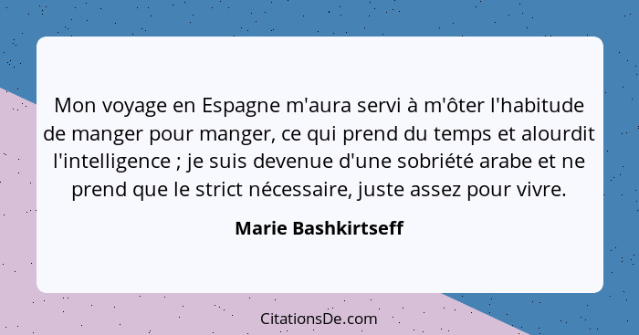 Mon voyage en Espagne m'aura servi à m'ôter l'habitude de manger pour manger, ce qui prend du temps et alourdit l'intelligence&nb... - Marie Bashkirtseff