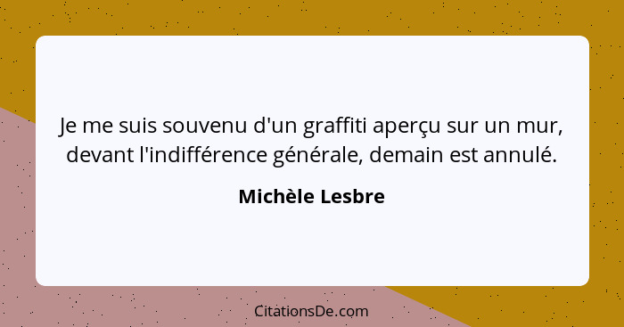 Je me suis souvenu d'un graffiti aperçu sur un mur, devant l'indifférence générale, demain est annulé.... - Michèle Lesbre
