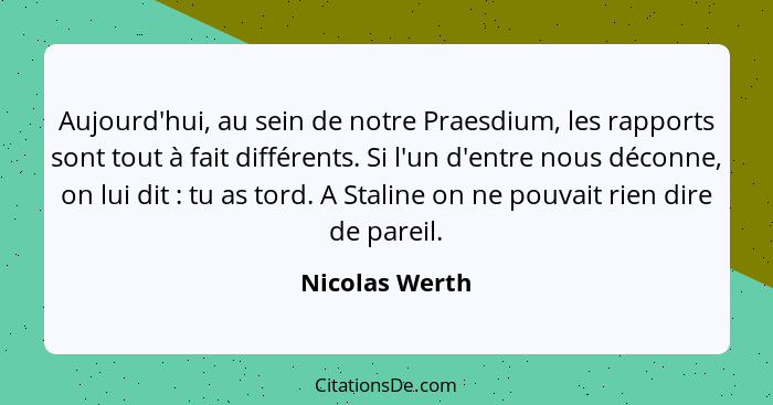 Aujourd'hui, au sein de notre Praesdium, les rapports sont tout à fait différents. Si l'un d'entre nous déconne, on lui dit : tu... - Nicolas Werth