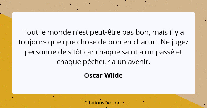 Tout le monde n'est peut-être pas bon, mais il y a toujours quelque chose de bon en chacun. Ne jugez personne de sitôt car chaque saint... - Oscar Wilde