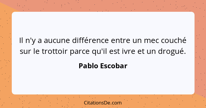 Il n'y a aucune différence entre un mec couché sur le trottoir parce qu'il est ivre et un drogué.... - Pablo Escobar