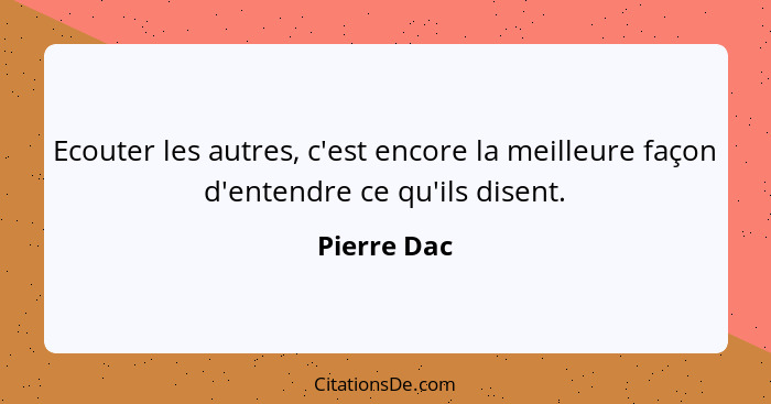 Ecouter les autres, c'est encore la meilleure façon d'entendre ce qu'ils disent.... - Pierre Dac