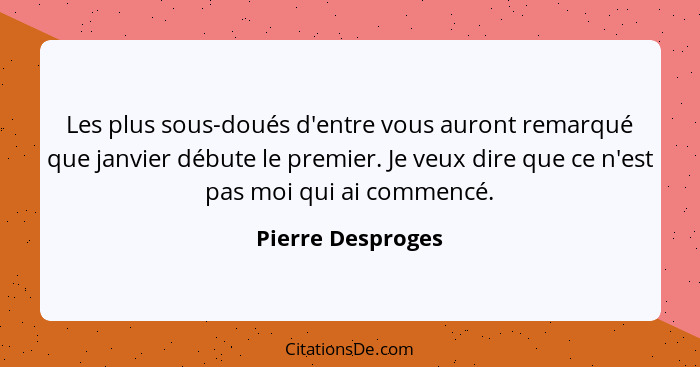 Les plus sous-doués d'entre vous auront remarqué que janvier débute le premier. Je veux dire que ce n'est pas moi qui ai commencé.... - Pierre Desproges