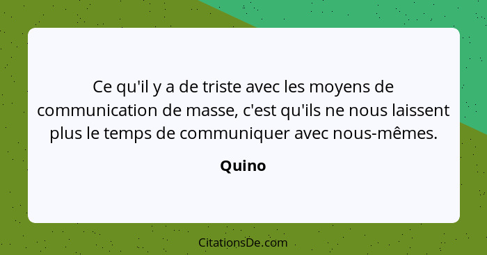 Ce qu'il y a de triste avec les moyens de communication de masse, c'est qu'ils ne nous laissent plus le temps de communiquer avec nous-mêmes.... - Quino