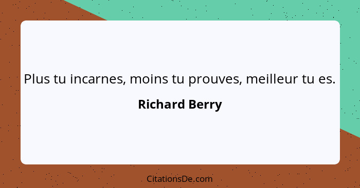 Plus tu incarnes, moins tu prouves, meilleur tu es.... - Richard Berry