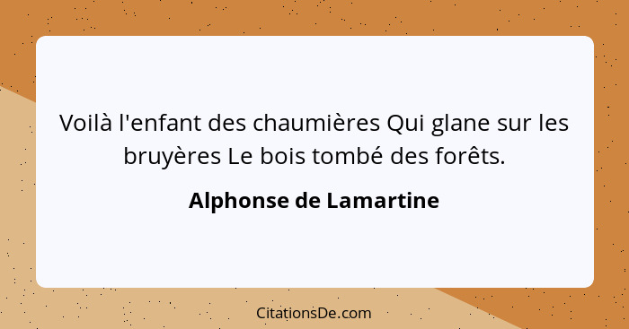 Voilà l'enfant des chaumières Qui glane sur les bruyères Le bois tombé des forêts.... - Alphonse de Lamartine
