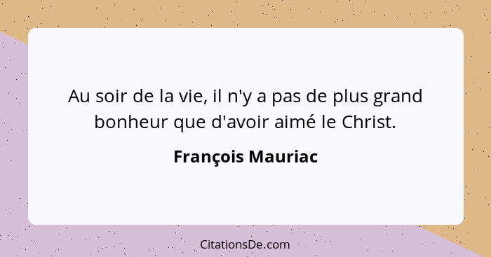 Au soir de la vie, il n'y a pas de plus grand bonheur que d'avoir aimé le Christ.... - François Mauriac