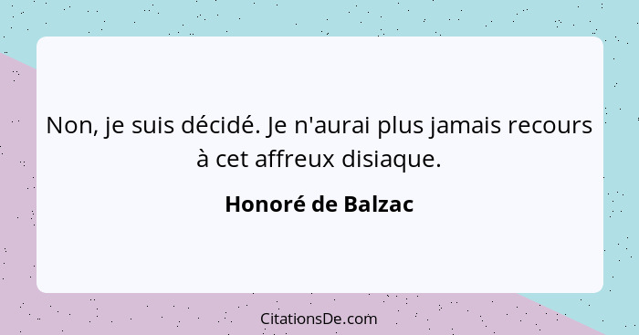 Non, je suis décidé. Je n'aurai plus jamais recours à cet affreux disiaque.... - Honoré de Balzac