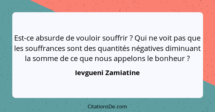 Est-ce absurde de vouloir souffrir ? Qui ne voit pas que les souffrances sont des quantités négatives diminuant la somme de... - Ievgueni Zamiatine