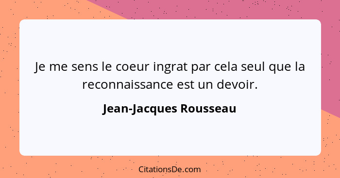Je me sens le coeur ingrat par cela seul que la reconnaissance est un devoir.... - Jean-Jacques Rousseau