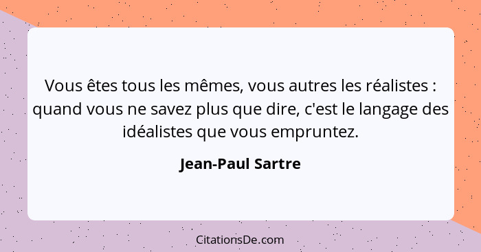 Vous êtes tous les mêmes, vous autres les réalistes : quand vous ne savez plus que dire, c'est le langage des idéalistes que v... - Jean-Paul Sartre