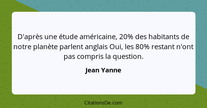 D'après une étude américaine, 20% des habitants de notre planète parlent anglais Oui, les 80% restant n'ont pas compris la question.... - Jean Yanne