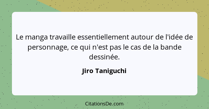 Le manga travaille essentiellement autour de l'idée de personnage, ce qui n'est pas le cas de la bande dessinée.... - Jiro Taniguchi