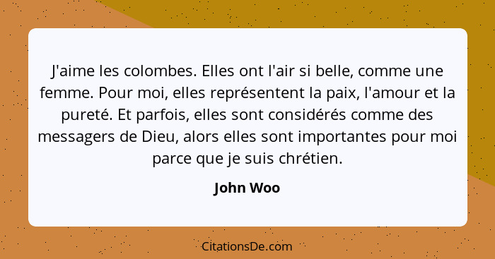 J'aime les colombes. Elles ont l'air si belle, comme une femme. Pour moi, elles représentent la paix, l'amour et la pureté. Et parfois, ell... - John Woo