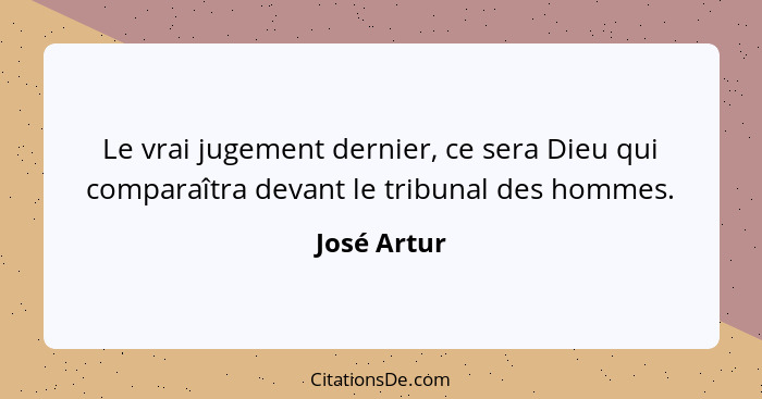 Le vrai jugement dernier, ce sera Dieu qui comparaîtra devant le tribunal des hommes.... - José Artur