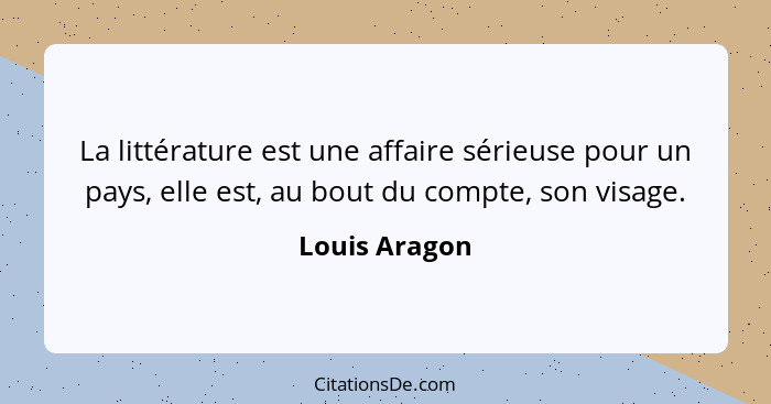 La littérature est une affaire sérieuse pour un pays, elle est, au bout du compte, son visage.... - Louis Aragon
