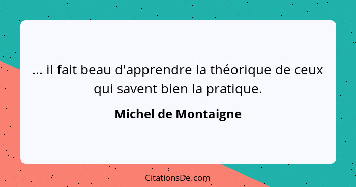 ... il fait beau d'apprendre la théorique de ceux qui savent bien la pratique.... - Michel de Montaigne