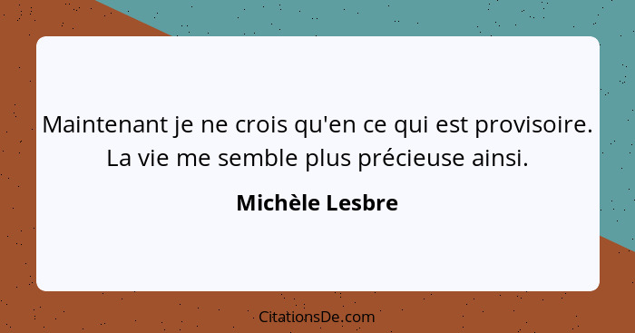 Maintenant je ne crois qu'en ce qui est provisoire. La vie me semble plus précieuse ainsi.... - Michèle Lesbre