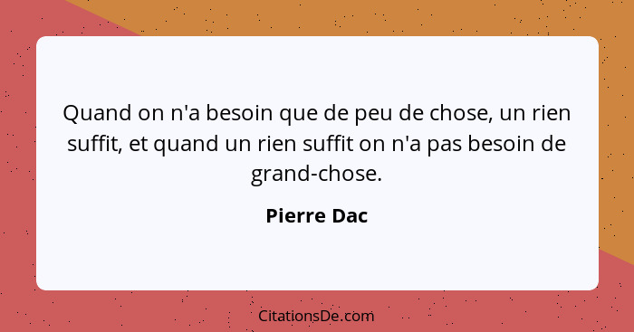 Quand on n'a besoin que de peu de chose, un rien suffit, et quand un rien suffit on n'a pas besoin de grand-chose.... - Pierre Dac