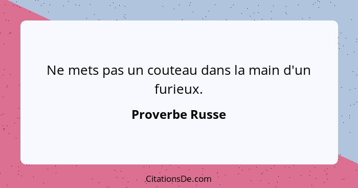 Ne mets pas un couteau dans la main d'un furieux.... - Proverbe Russe