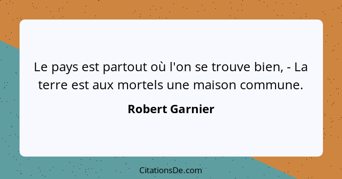 Le pays est partout où l'on se trouve bien, - La terre est aux mortels une maison commune.... - Robert Garnier