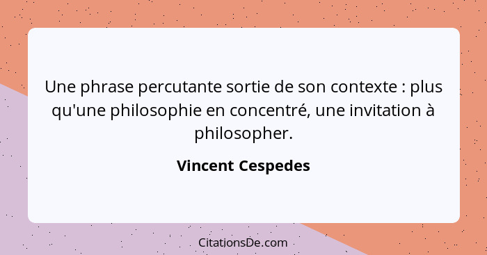 Une phrase percutante sortie de son contexte : plus qu'une philosophie en concentré, une invitation à philosopher.... - Vincent Cespedes