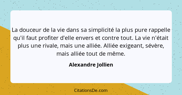 La douceur de la vie dans sa simplicité la plus pure rappelle qu'il faut profiter d'elle envers et contre tout. La vie n'était plu... - Alexandre Jollien