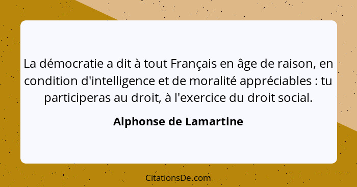 La démocratie a dit à tout Français en âge de raison, en condition d'intelligence et de moralité appréciables : tu partic... - Alphonse de Lamartine