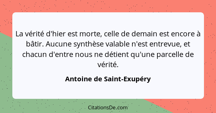 La vérité d'hier est morte, celle de demain est encore à bâtir. Aucune synthèse valable n'est entrevue, et chacun d'entre n... - Antoine de Saint-Exupéry