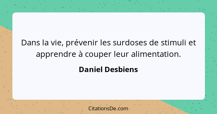 Dans la vie, prévenir les surdoses de stimuli et apprendre à couper leur alimentation.... - Daniel Desbiens