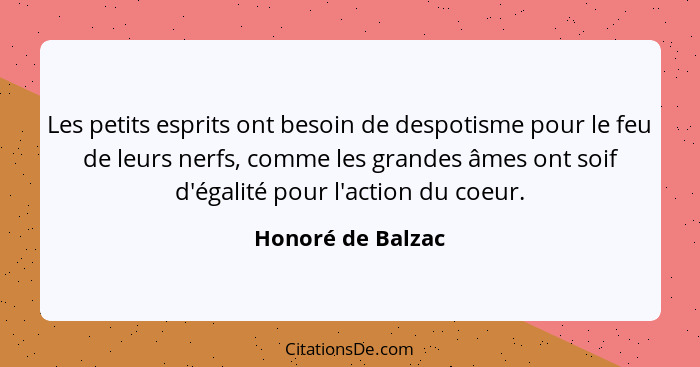 Les petits esprits ont besoin de despotisme pour le feu de leurs nerfs, comme les grandes âmes ont soif d'égalité pour l'action du... - Honoré de Balzac