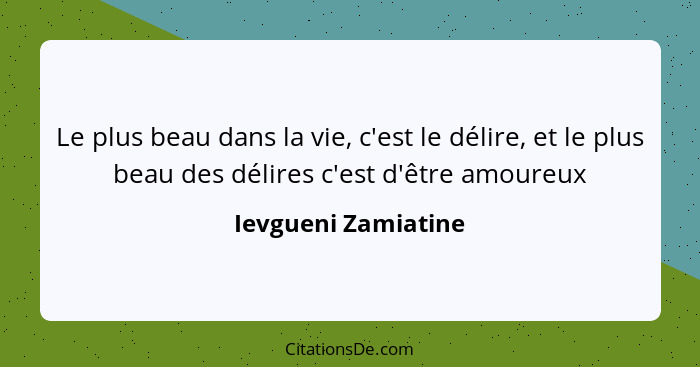 Le plus beau dans la vie, c'est le délire, et le plus beau des délires c'est d'être amoureux... - Ievgueni Zamiatine