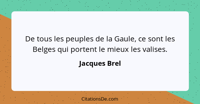 De tous les peuples de la Gaule, ce sont les Belges qui portent le mieux les valises.... - Jacques Brel