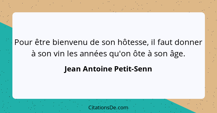 Pour être bienvenu de son hôtesse, il faut donner à son vin les années qu'on ôte à son âge.... - Jean Antoine Petit-Senn