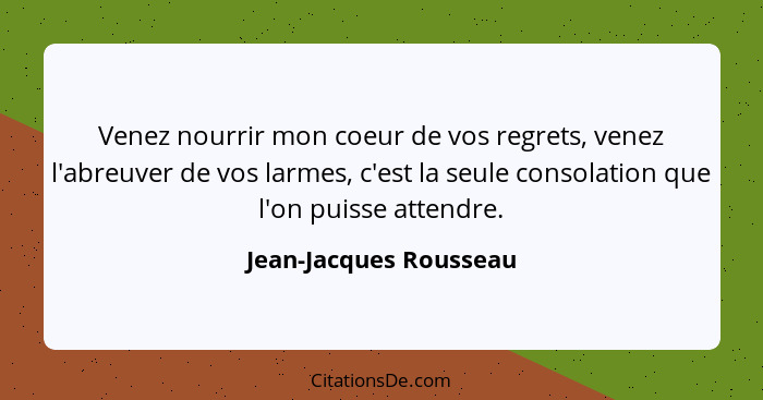 Venez nourrir mon coeur de vos regrets, venez l'abreuver de vos larmes, c'est la seule consolation que l'on puisse attendre.... - Jean-Jacques Rousseau