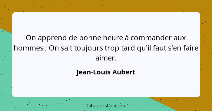 On apprend de bonne heure à commander aux hommes ; On sait toujours trop tard qu'il faut s'en faire aimer.... - Jean-Louis Aubert