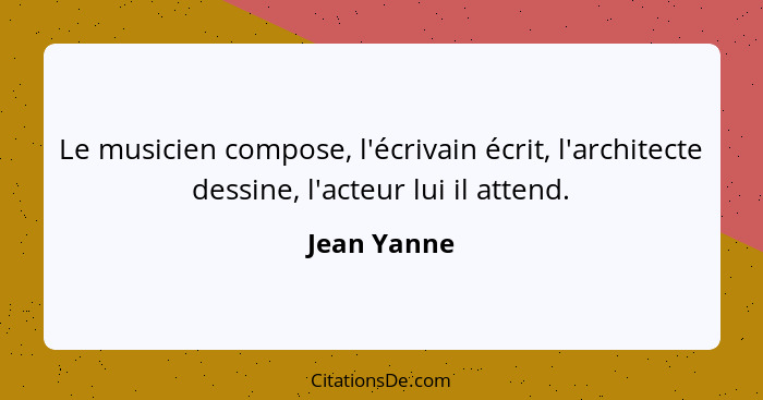 Le musicien compose, l'écrivain écrit, l'architecte dessine, l'acteur lui il attend.... - Jean Yanne