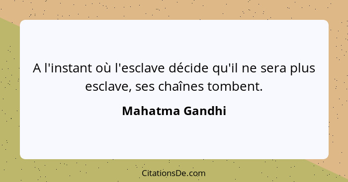 A l'instant où l'esclave décide qu'il ne sera plus esclave, ses chaînes tombent.... - Mahatma Gandhi