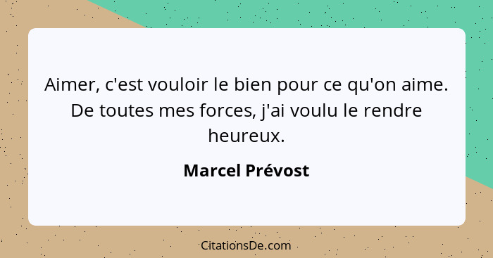 Aimer, c'est vouloir le bien pour ce qu'on aime. De toutes mes forces, j'ai voulu le rendre heureux.... - Marcel Prévost