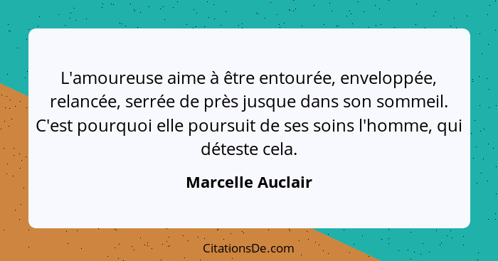 L'amoureuse aime à être entourée, enveloppée, relancée, serrée de près jusque dans son sommeil. C'est pourquoi elle poursuit de ses... - Marcelle Auclair