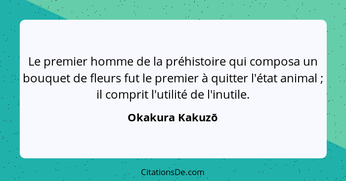 Le premier homme de la préhistoire qui composa un bouquet de fleurs fut le premier à quitter l'état animal ; il comprit l'utilit... - Okakura Kakuzō