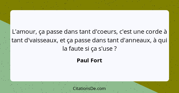 L'amour, ça passe dans tant d'coeurs, c'est une corde à tant d'vaisseaux, et ça passe dans tant d'anneaux, à qui la faute si ça s'use ... - Paul Fort