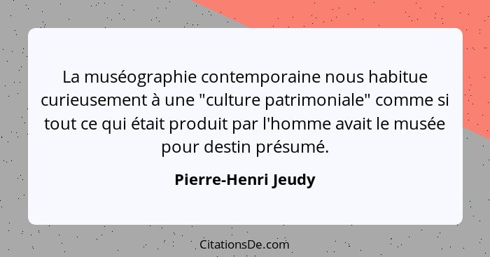 La muséographie contemporaine nous habitue curieusement à une "culture patrimoniale" comme si tout ce qui était produit par l'hom... - Pierre-Henri Jeudy