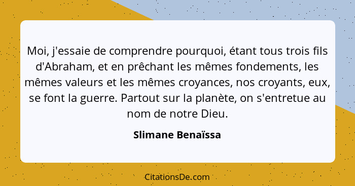 Moi, j'essaie de comprendre pourquoi, étant tous trois fils d'Abraham, et en prêchant les mêmes fondements, les mêmes valeurs et le... - Slimane Benaïssa