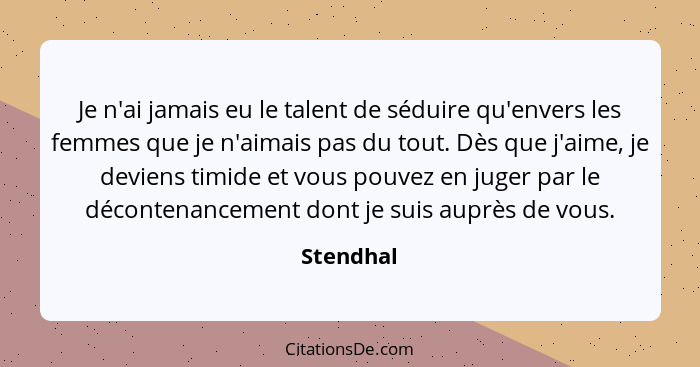 Je n'ai jamais eu le talent de séduire qu'envers les femmes que je n'aimais pas du tout. Dès que j'aime, je deviens timide et vous pouvez e... - Stendhal