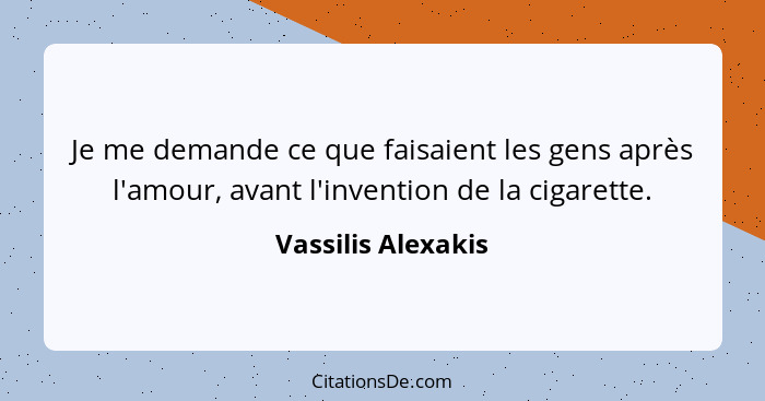 Je me demande ce que faisaient les gens après l'amour, avant l'invention de la cigarette.... - Vassilis Alexakis