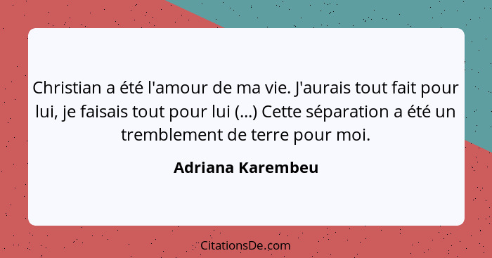 Christian a été l'amour de ma vie. J'aurais tout fait pour lui, je faisais tout pour lui (...) Cette séparation a été un tremblemen... - Adriana Karembeu