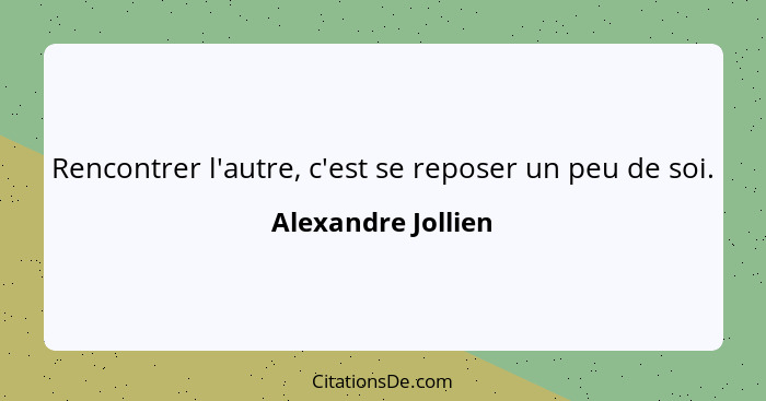 Rencontrer l'autre, c'est se reposer un peu de soi.... - Alexandre Jollien